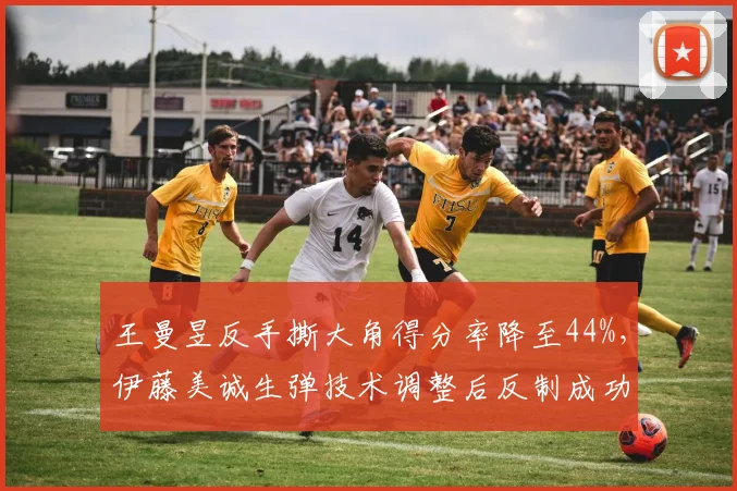 王曼昱反手撕大角得分率降至44%，伊藤美诚生弹技术调整后反制成功