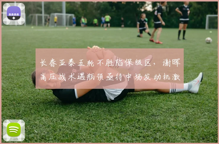 长春亚泰五轮不胜陷保级区，谢晖高压战术遇瓶颈亟待中场发动机激活