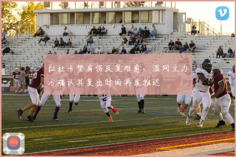 拉杜卡努肩伤反复难愈，温网主办方确认其复出时间再度推迟