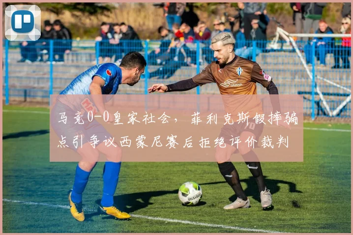 马竞0-0皇家社会，菲利克斯假摔骗点引争议西蒙尼赛后拒绝评价裁判