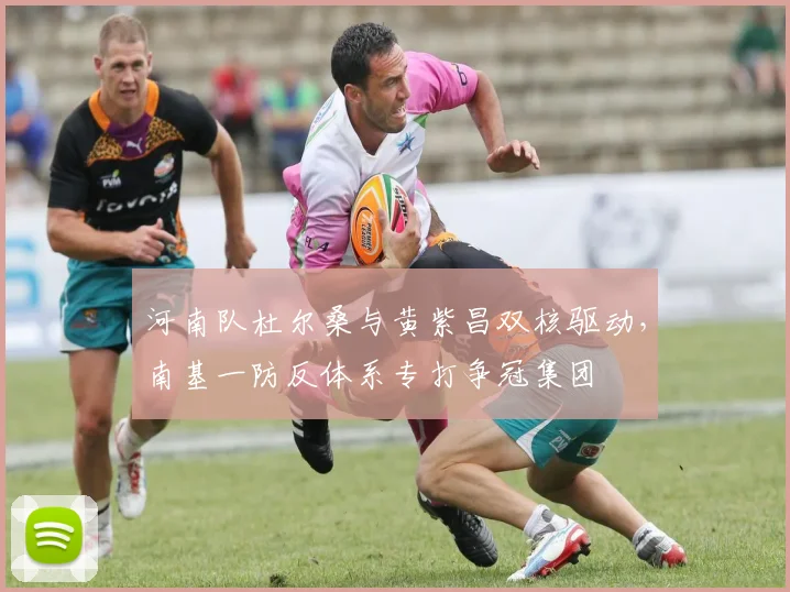 河南队杜尔桑与黄紫昌双核驱动，南基一防反体系专打争冠集团
