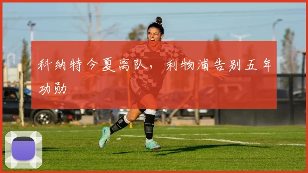 科纳特今夏离队，利物浦告别五年功勋