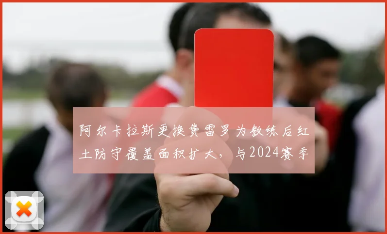 阿尔卡拉斯更换费雷罗为教练后红土防守覆盖面积扩大，与2024赛季形成强烈反差