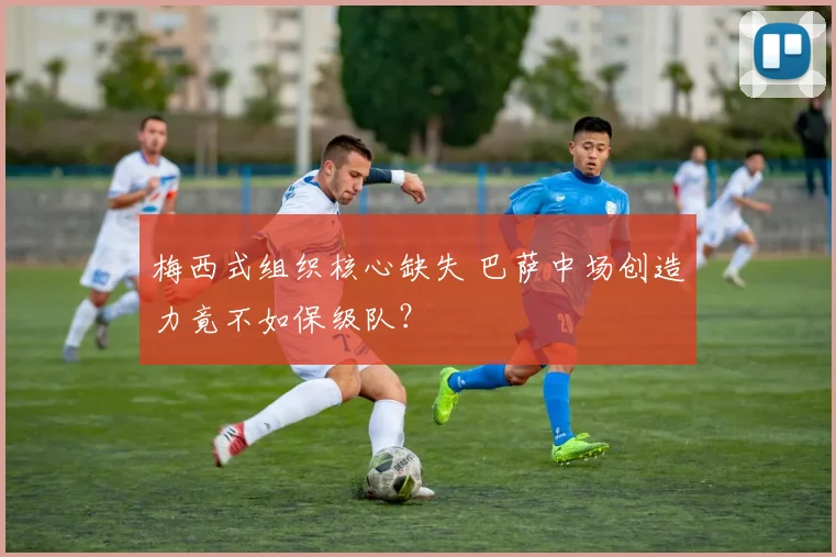 梅西式组织核心缺失 巴萨中场创造力竟不如保级队？